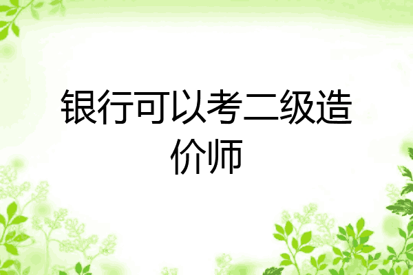 银行可以考二级造价师
