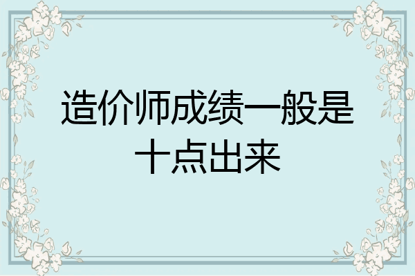 造价师成绩一般是十点出来