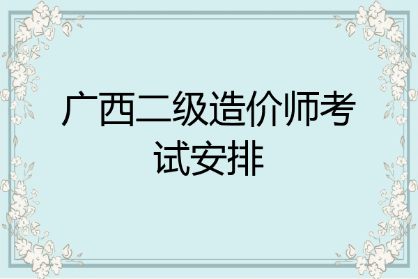 广西二级造价师考试安排