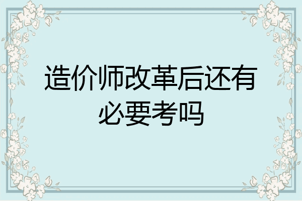 造价师改革后还有必要考吗
