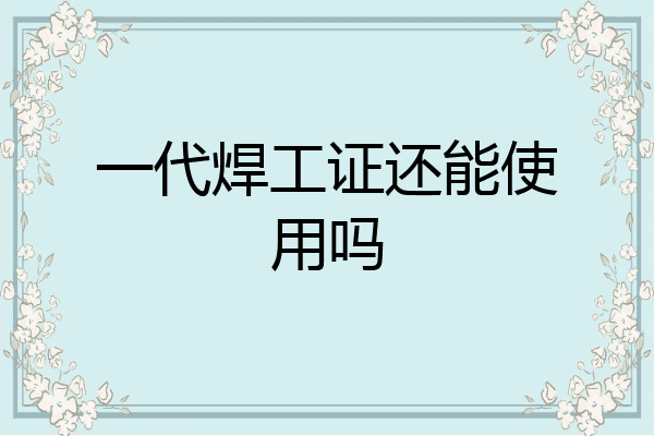 一代焊工证还能使用吗