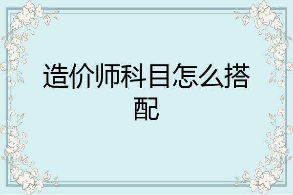 造价师科目怎么搭配