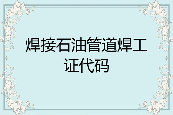 焊接石油管道焊工证代码
