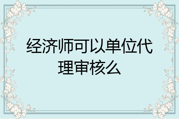 经济师可以单位代理审核么