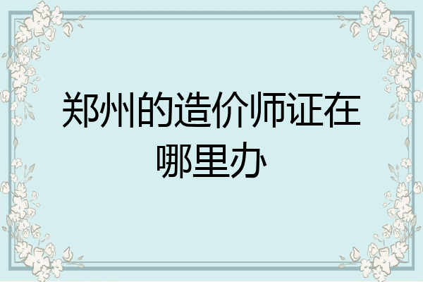 郑州的造价师证在哪里办