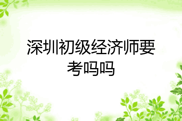 深圳初级经济师要考吗吗