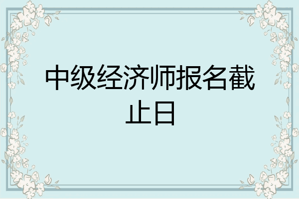 中级经济师报名截止日