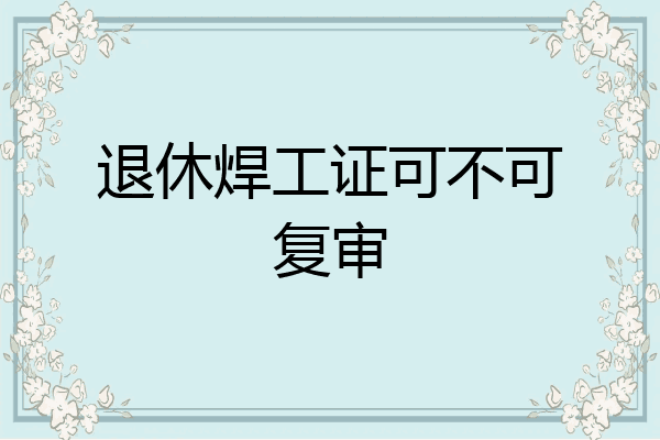 退休焊工证可不可复审