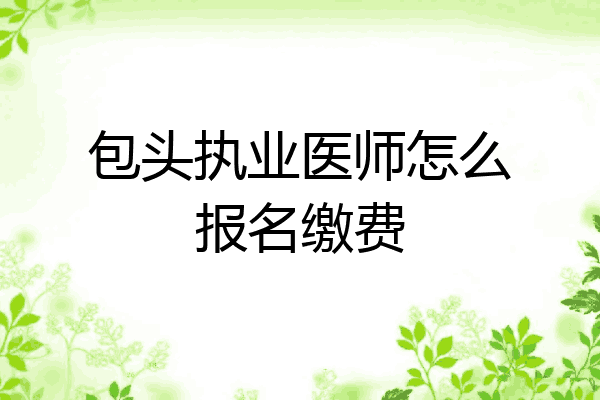 包头执业医师怎么报名缴费