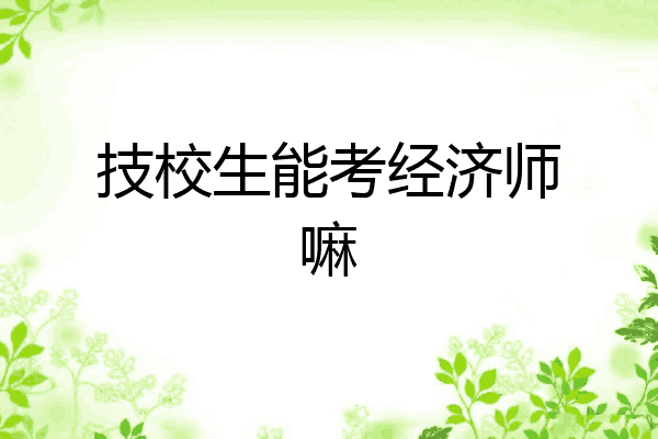 技校生能考经济师嘛