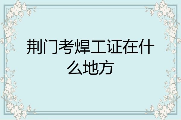 荆门考焊工证在什么地方