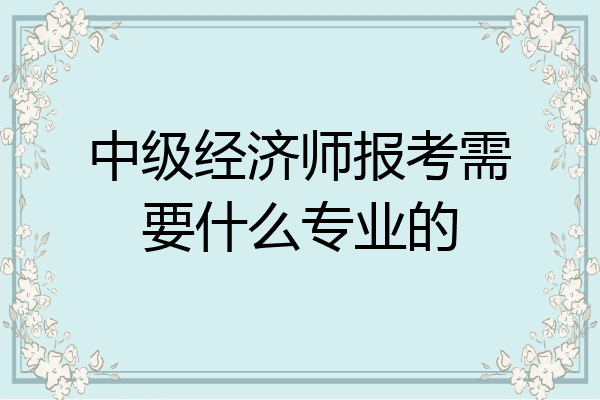 中级经济师报考需要什么专业的