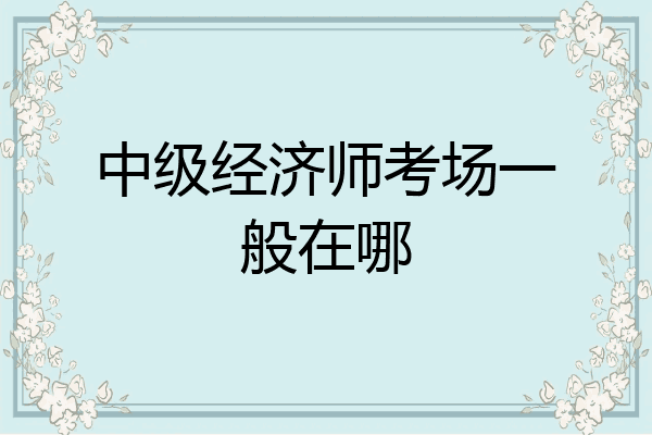 中级经济师考场一般在哪