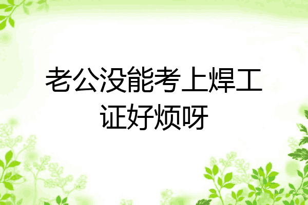老公没能考上焊工证好烦呀