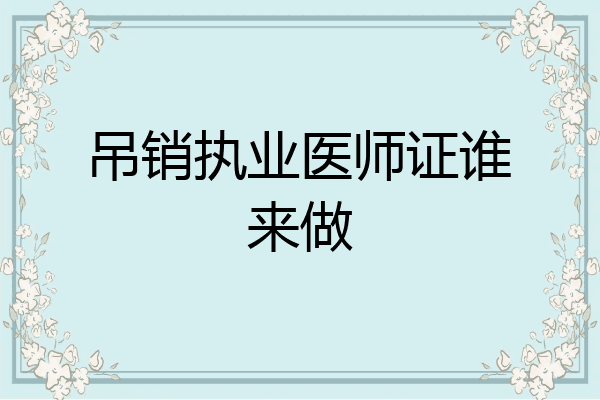 吊销执业医师证谁来做