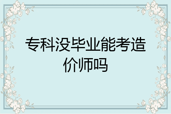 专科没毕业能考造价师吗