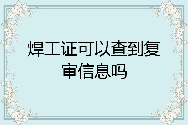 焊工证可以查到复审信息吗