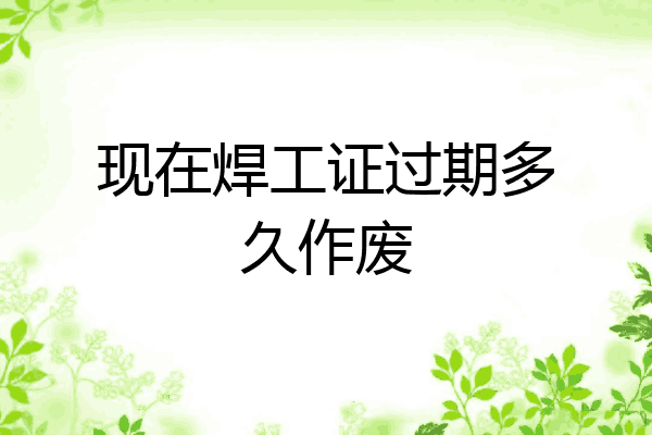 现在焊工证过期多久作废