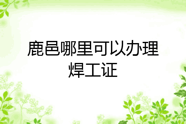鹿邑哪里可以办理焊工证