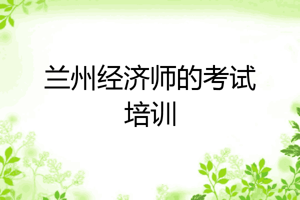 兰州经济师的考试培训