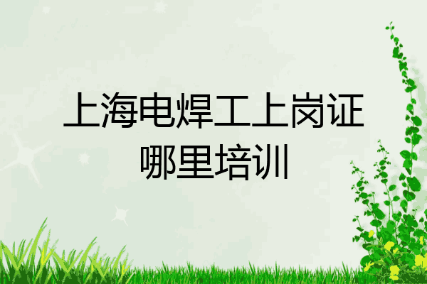 上海电焊工上岗证哪里培训