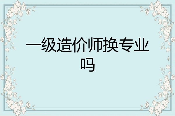 一级造价师换专业吗