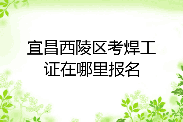 宜昌西陵区考焊工证在哪里报名
