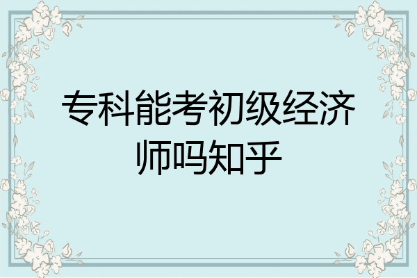 专科能考初级经济师吗知乎