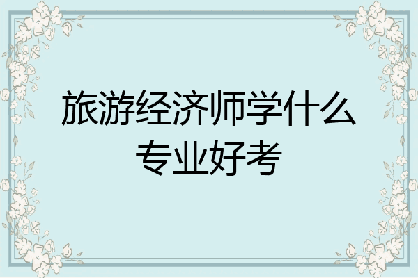 旅游经济师学什么专业好考