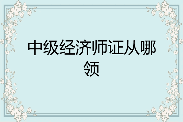 中级经济师证从哪领