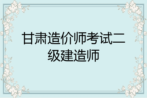 甘肃造价师考试二级建造师