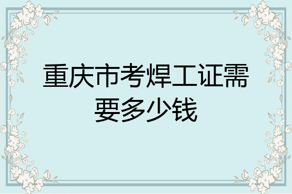 重庆市考焊工证需要多少钱
