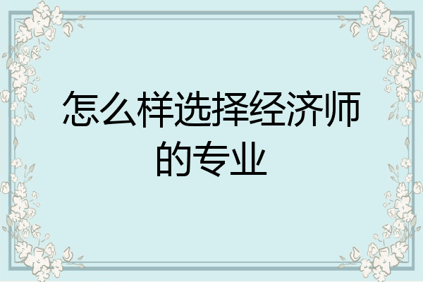 怎么样选择经济师的专业