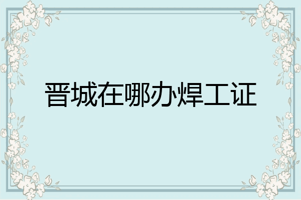 晋城在哪办焊工证