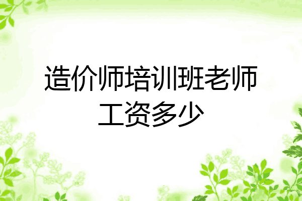 造价师培训班老师工资多少