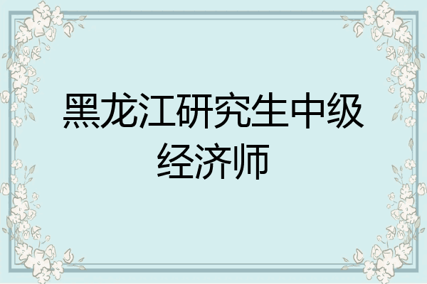 黑龙江研究生中级经济师