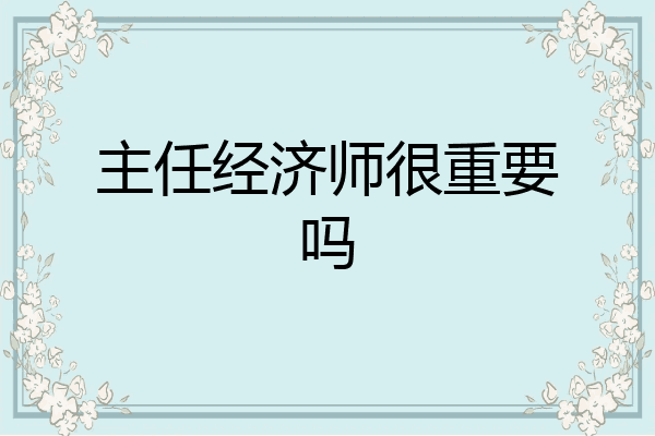 主任经济师很重要吗
