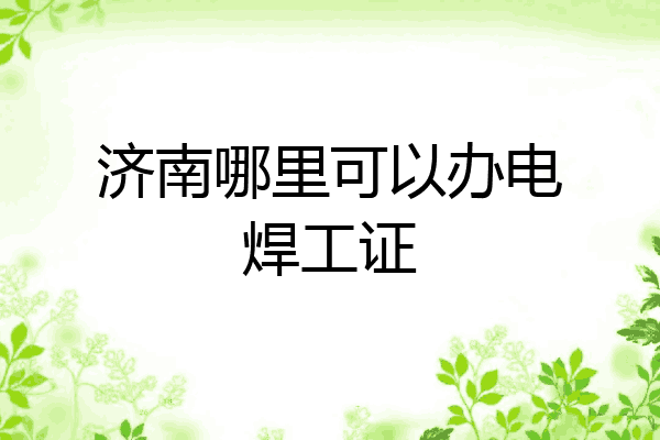 济南哪里可以办电焊工证