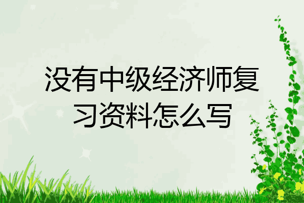 没有中级经济师复习资料怎么写