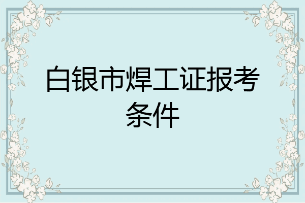 白银市焊工证报考条件