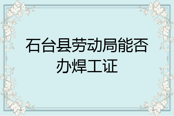 石台县劳动局能否办焊工证