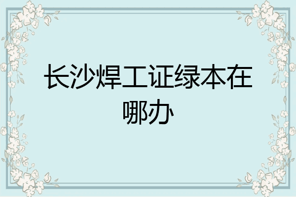 长沙焊工证绿本在哪办