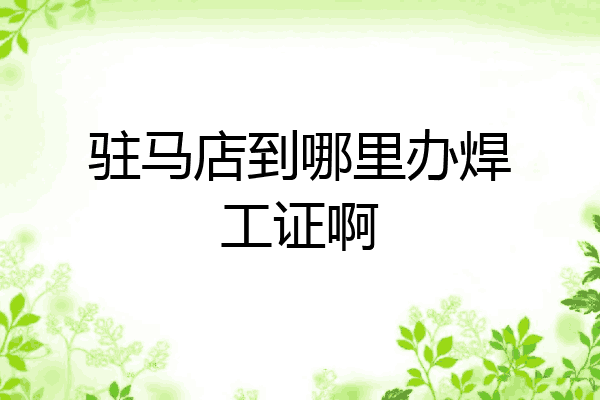 驻马店到哪里办焊工证啊
