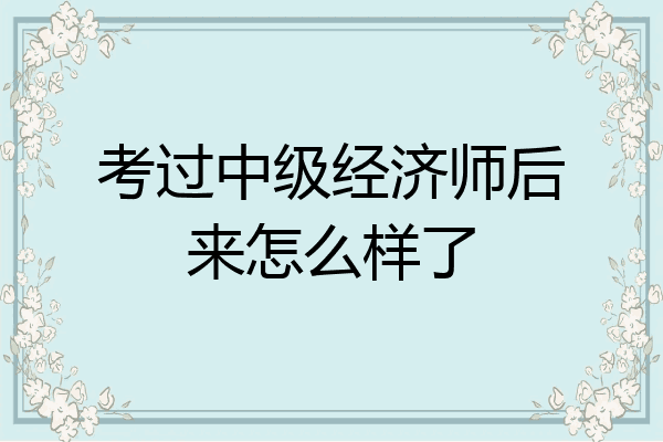 考过中级经济师后来怎么样了
