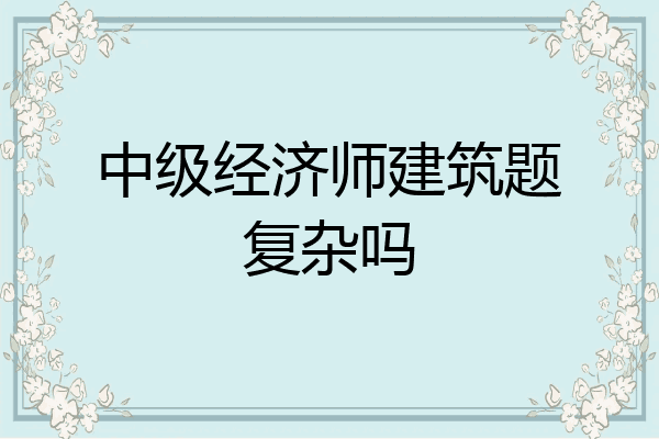 中级经济师建筑题复杂吗