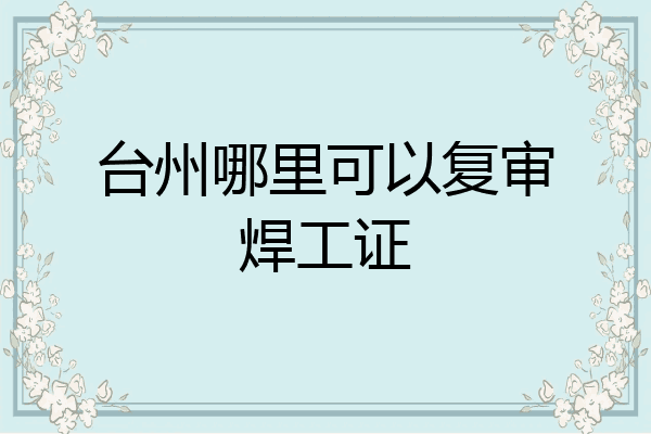 台州哪里可以复审焊工证