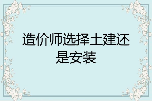 造价师选择土建还是安装