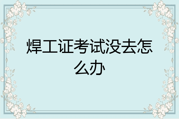 焊工证考试没去怎么办