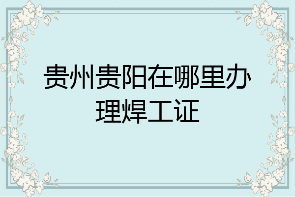 贵州贵阳在哪里办理焊工证
