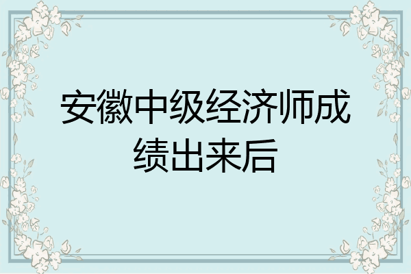 安徽中级经济师成绩出来后